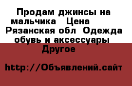 Продам джинсы на мальчика › Цена ­ 250 - Рязанская обл. Одежда, обувь и аксессуары » Другое   